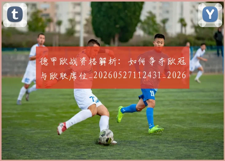 德甲欧战资格解析：如何争夺欧冠与欧联席位_20260527112431_20260704173256